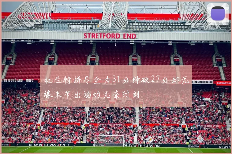 杜兰特拼尽全力31分钟砍27分却无缘末节出场的无奈时刻