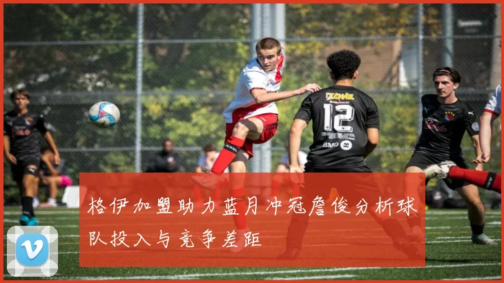格伊加盟助力蓝月冲冠詹俊分析球队投入与竞争差距