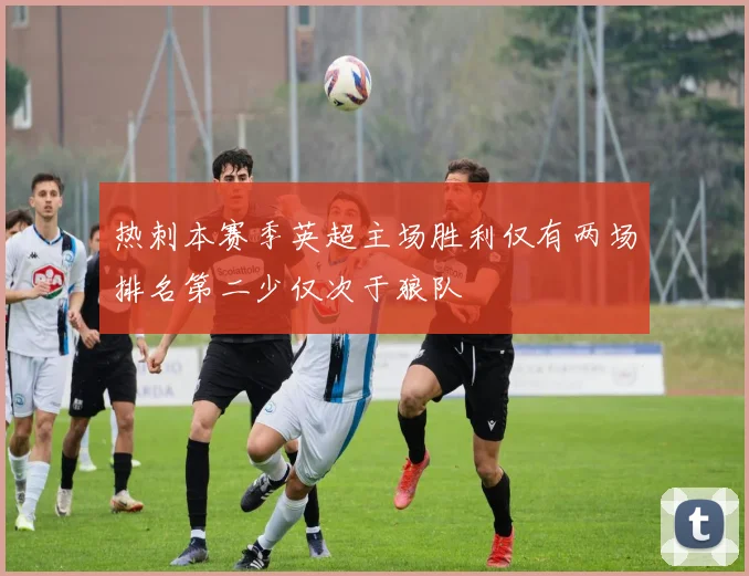 热刺本赛季英超主场胜利仅有两场排名第二少仅次于狼队