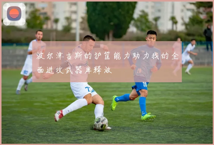 波尔津吉斯的护筐能力助力我的全面进攻武器库释放