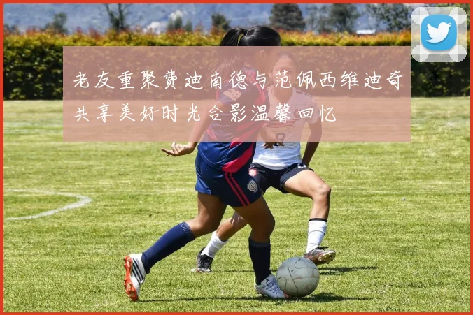 老友重聚费迪南德与范佩西维迪奇共享美好时光合影温馨回忆