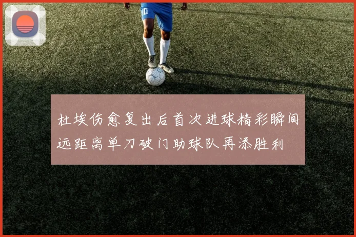 杜埃伤愈复出后首次进球精彩瞬间远距离单刀破门助球队再添胜利