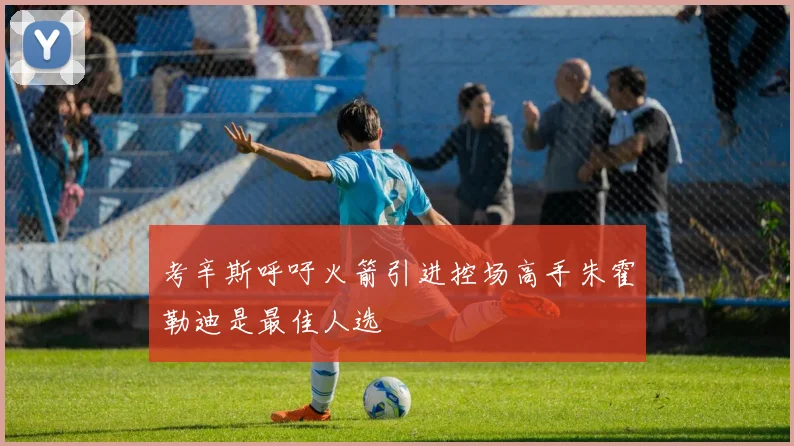 考辛斯呼吁火箭引进控场高手朱霍勒迪是最佳人选