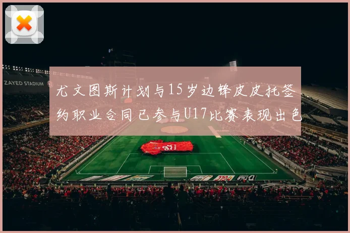 尤文图斯计划与15岁边锋皮皮托签约职业合同已参与U17比赛表现出色
