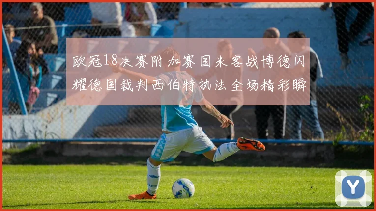 欧冠18决赛附加赛国米客战博德闪耀德国裁判西伯特执法全场精彩瞬间回顾