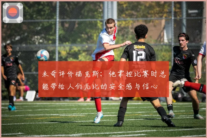 米奇评价福克斯：他掌控比赛时总能带给人们无比的安全感与信心
