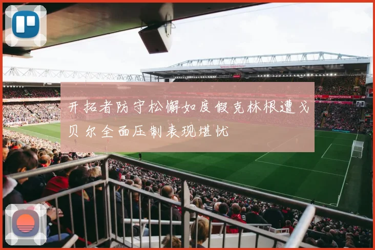 开拓者防守松懈如度假克林根遭戈贝尔全面压制表现堪忧