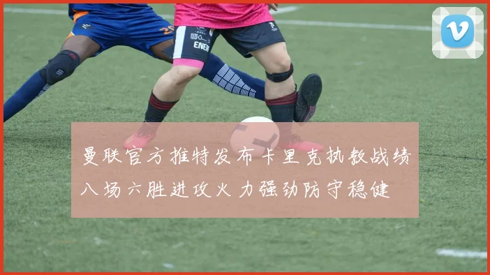 曼联官方推特发布卡里克执教战绩八场六胜进攻火力强劲防守稳健