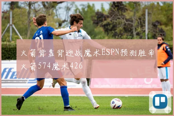 火箭背靠背迎战魔术ESPN预测胜率火箭574魔术426
