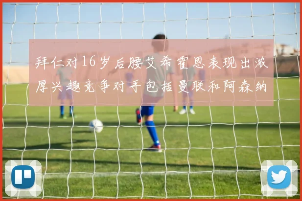 拜仁对16岁后腰艾希霍恩表现出浓厚兴趣竞争对手包括曼联和阿森纳