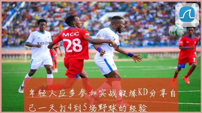 年轻人应多参加实战锻炼KD分享自己一天打4到5场野球的经验