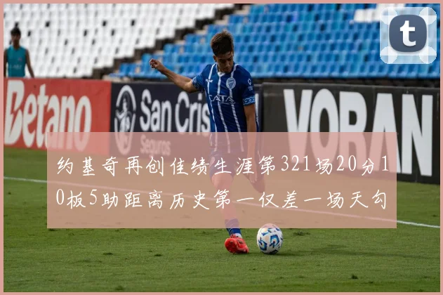 约基奇再创佳绩生涯第321场20分10板5助距离历史第一仅差一场天勾在望