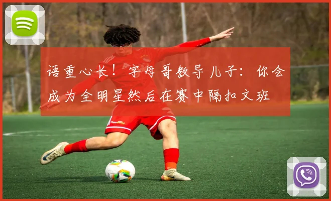 语重心长！字母哥教导儿子：你会成为全明星然后在赛中隔扣文班