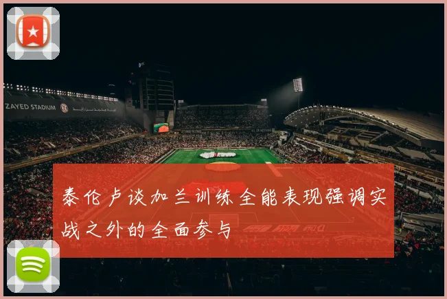 泰伦卢谈加兰训练全能表现强调实战之外的全面参与