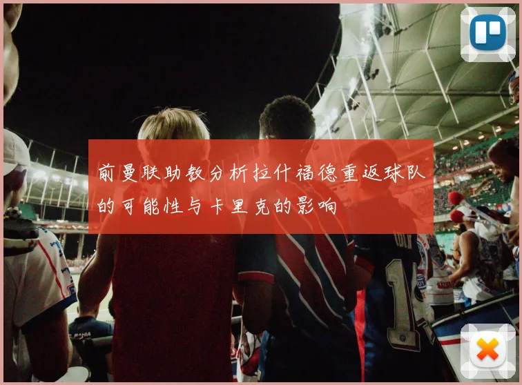 前曼联助教分析拉什福德重返球队的可能性与卡里克的影响