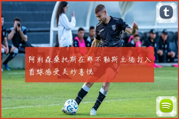 阿利森桑托斯在那不勒斯主场打入首球感受美妙喜悦