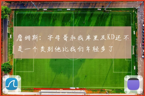 詹姆斯：字母哥和我库里及KD还不是一个类别他比我们年轻多了