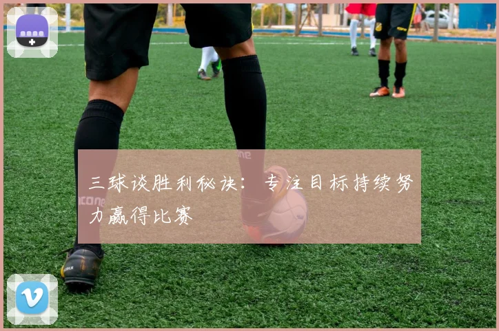 三球谈胜利秘诀：专注目标持续努力赢得比赛