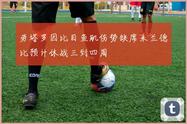 劳塔罗因比目鱼肌伤势缺席米兰德比预计休战三到四周