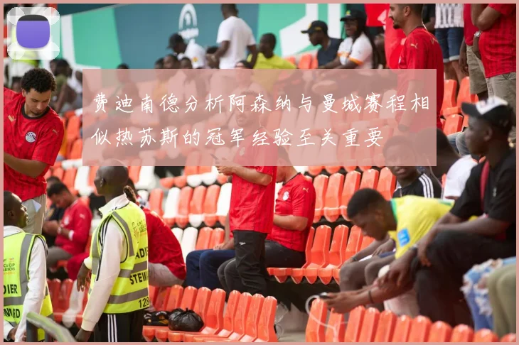 费迪南德分析阿森纳与曼城赛程相似热苏斯的冠军经验至关重要