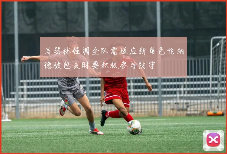 马瑟林强调全队需适应新角色伦纳德被包夹时要积极参与防守