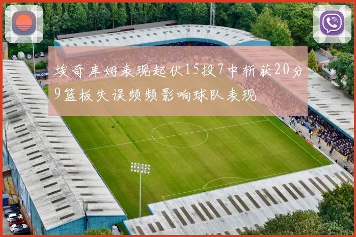 埃奇库姆表现起伏15投7中斩获20分9篮板失误频频影响球队表现