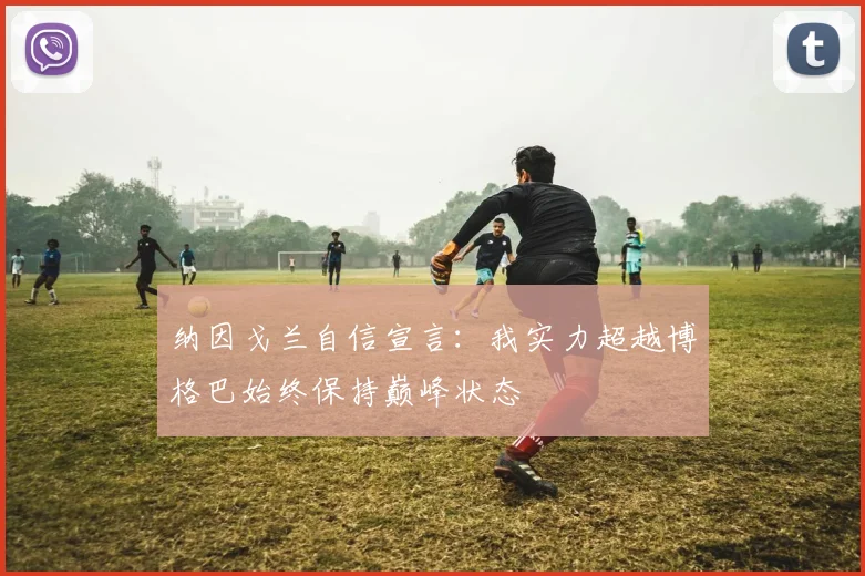 纳因戈兰自信宣言：我实力超越博格巴始终保持巅峰状态