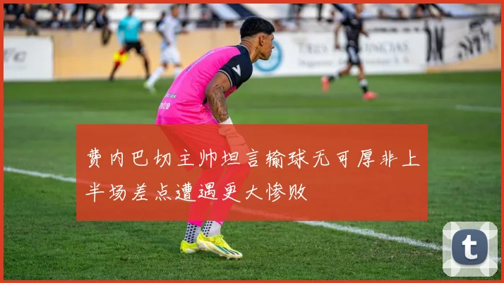 费内巴切主帅坦言输球无可厚非上半场差点遭遇更大惨败