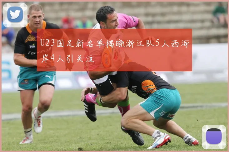 U23国足新名单揭晓浙江队5人西海岸4人引关注