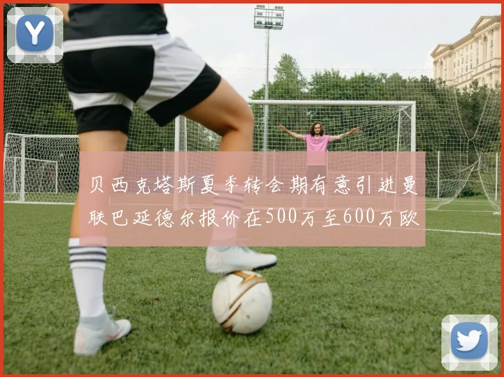 贝西克塔斯夏季转会期有意引进曼联巴延德尔报价在500万至600万欧元之间