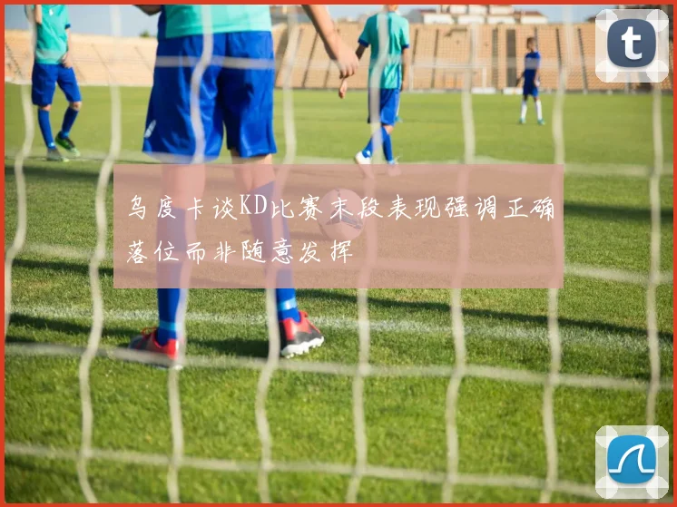乌度卡谈KD比赛末段表现强调正确落位而非随意发挥