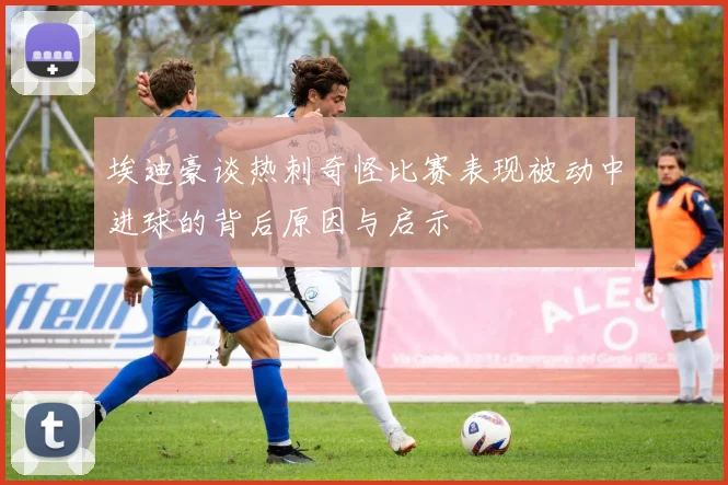 埃迪豪谈热刺奇怪比赛表现被动中进球的背后原因与启示