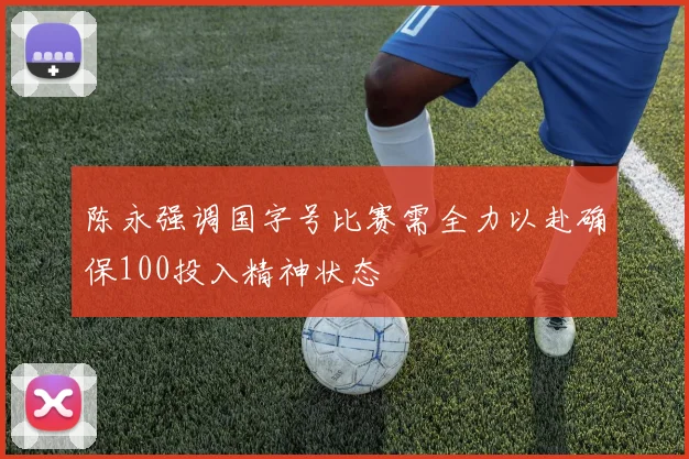 陈永强调国字号比赛需全力以赴确保100投入精神状态