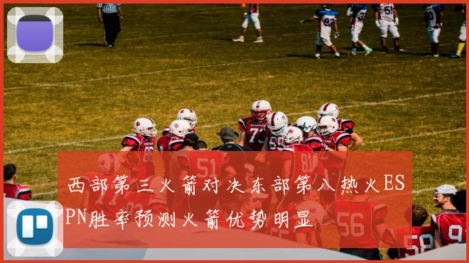 西部第三火箭对决东部第八热火ESPN胜率预测火箭优势明显