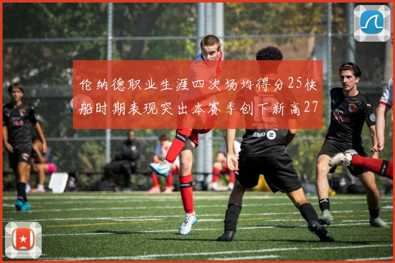 伦纳德职业生涯四次场均得分25快船时期表现突出本赛季创下新高279分