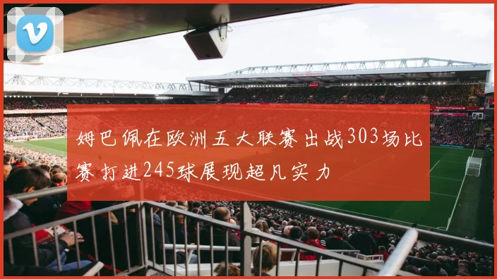 姆巴佩在欧洲五大联赛出战303场比赛打进245球展现超凡实力