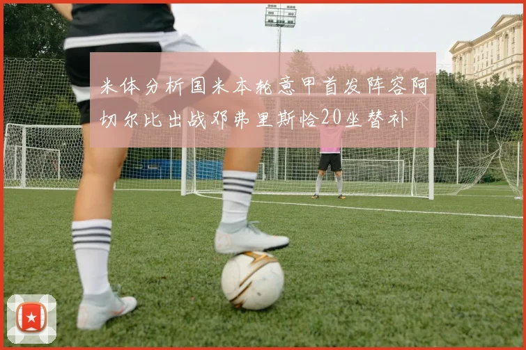 米体分析国米本轮意甲首发阵容阿切尔比出战邓弗里斯恰20坐替补